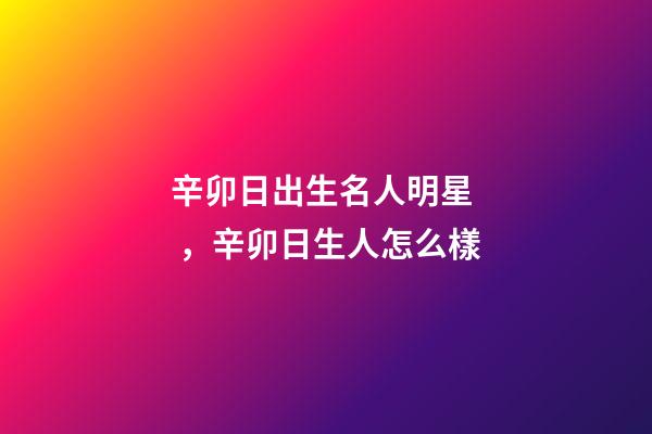 辛卯日出生名人明星，辛卯日生人怎么樣